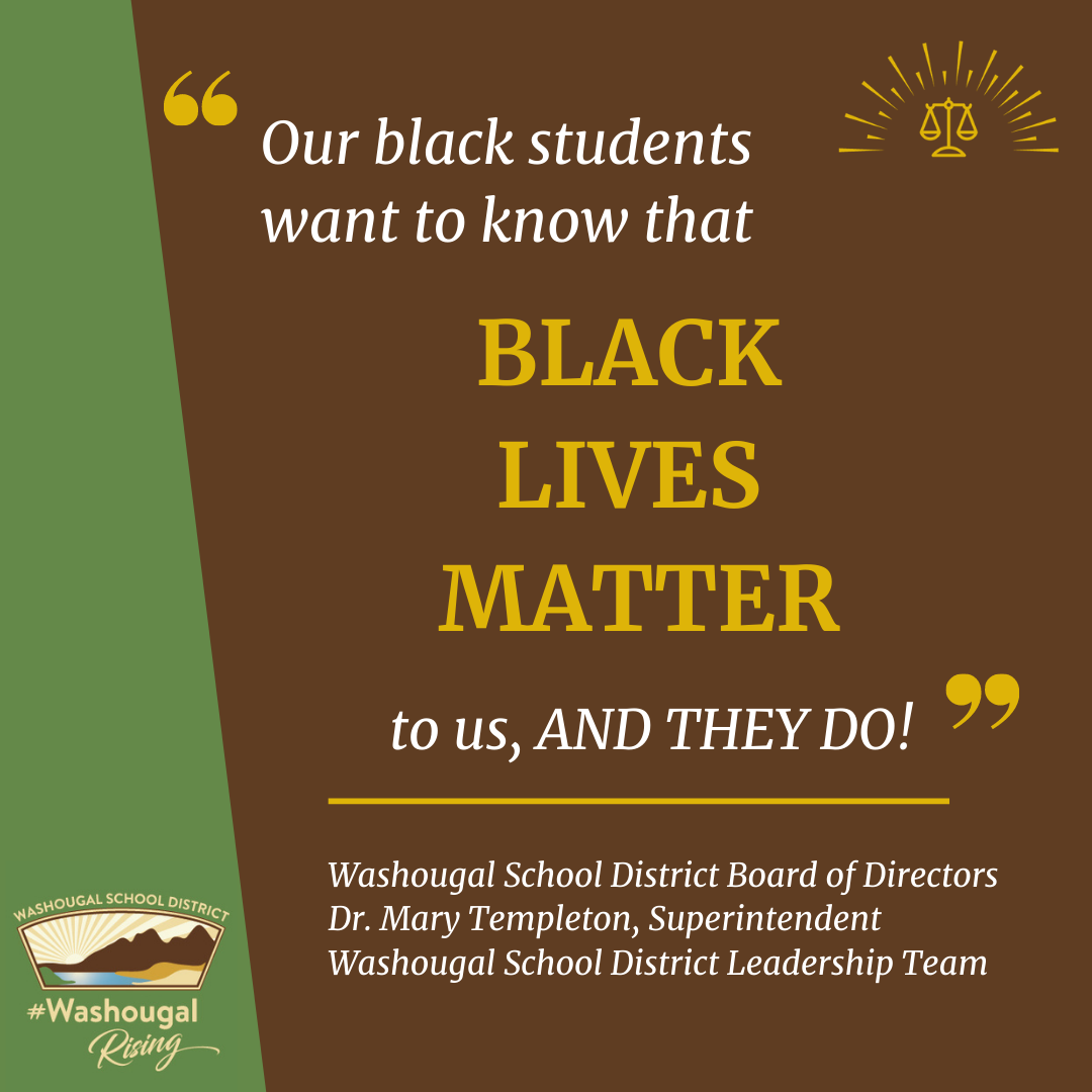 our black students want to hear that black lives matter to us, and they do. Washougal School District Board of Directors, Dr. Mary Templeton, Superintendent, and Washougal School District Leadership team on green and brown background with district logo and equity stamp