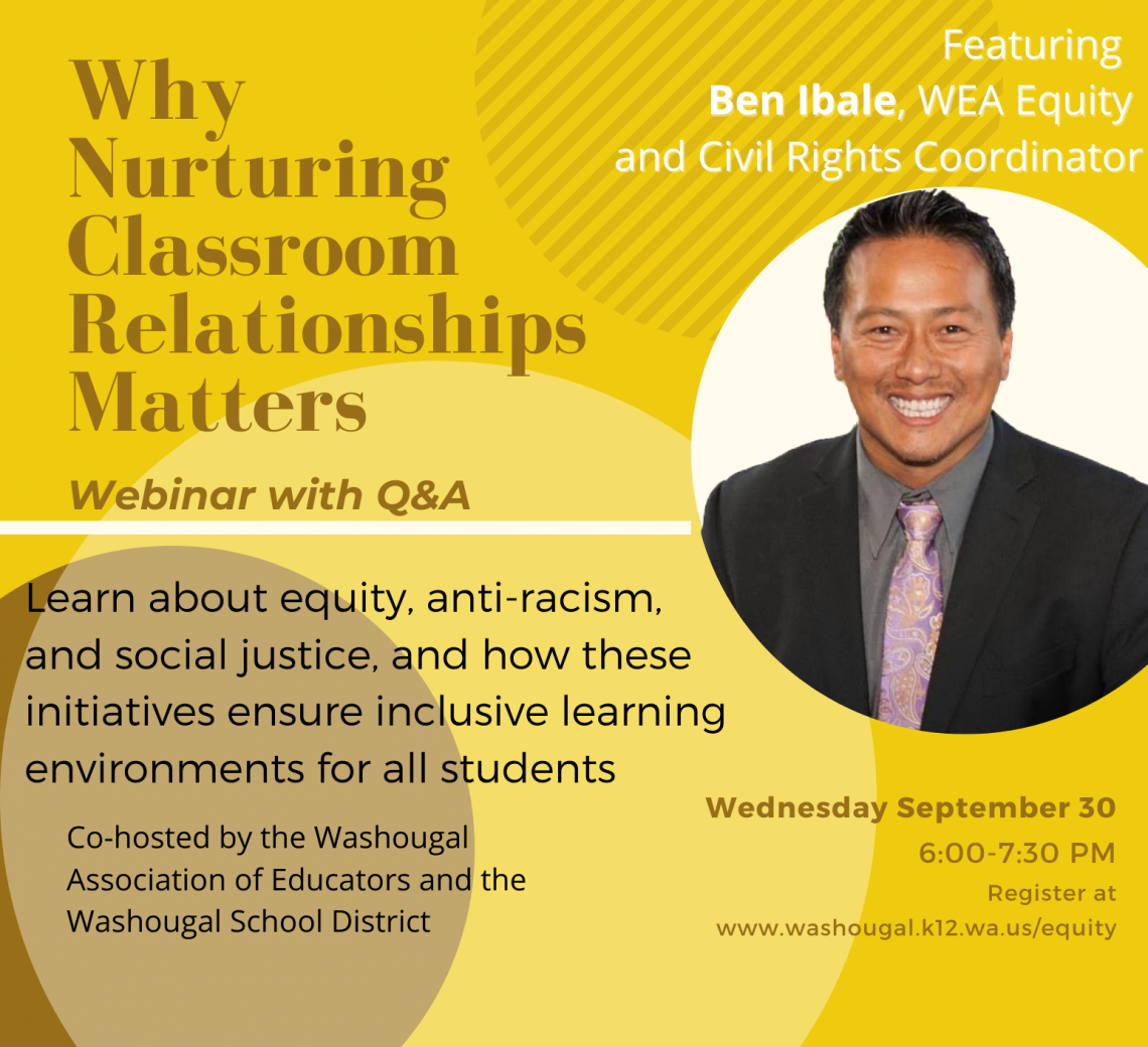 Why Nurturing Classroom Relationships Matters Q & A with Ben Ibale, WEA equity and civil rights coordinator, learn about equity, antiracislm, and social justice, and how these initiatives re ensuring inclusive learning environments for all students. Co-hosted by the Washougal Association of Educators and the Washougal School District, Wednesday September 30 6-7:30 PM Register at www.washougal.k12.wa.us/equity