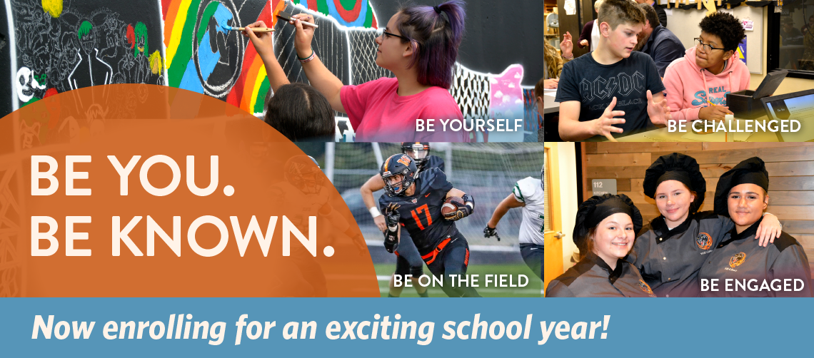 Be you, be known. Be yourself, be challenged, be on the field, be engaged. Now enrolling for an exciting year with picture of student artists, student athletes, students using tech, and culinary students