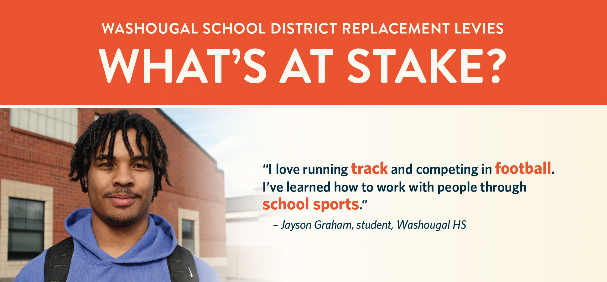 “I love running track and competing in football. I’ve learned how to work with people through school sports.” – Jayson Graham, student, Washougal HS; WSD replacement levies - what's at stake